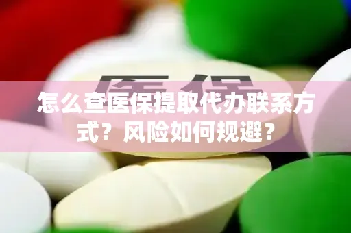 怎么查医保提取代办联系方式？风险如何规避？